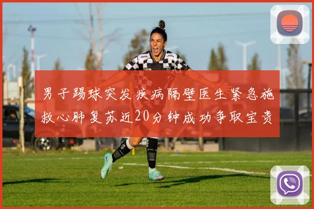 男子踢球突发疾病隔壁医生紧急施救心肺复苏近20分钟成功争取宝贵时间