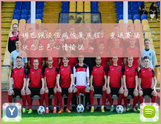 姆巴佩谈伤病恢复历程：重返赛场状态出色心情愉悦