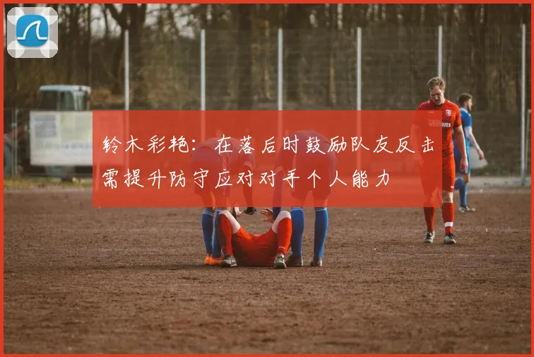铃木彩艳：在落后时鼓励队友反击需提升防守应对对手个人能力