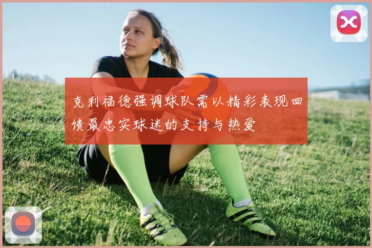 克利福德强调球队需以精彩表现回馈最忠实球迷的支持与热爱