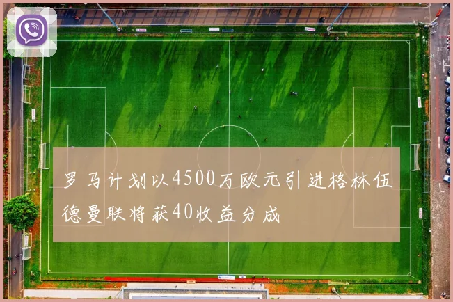 罗马计划以4500万欧元引进格林伍德曼联将获40收益分成
