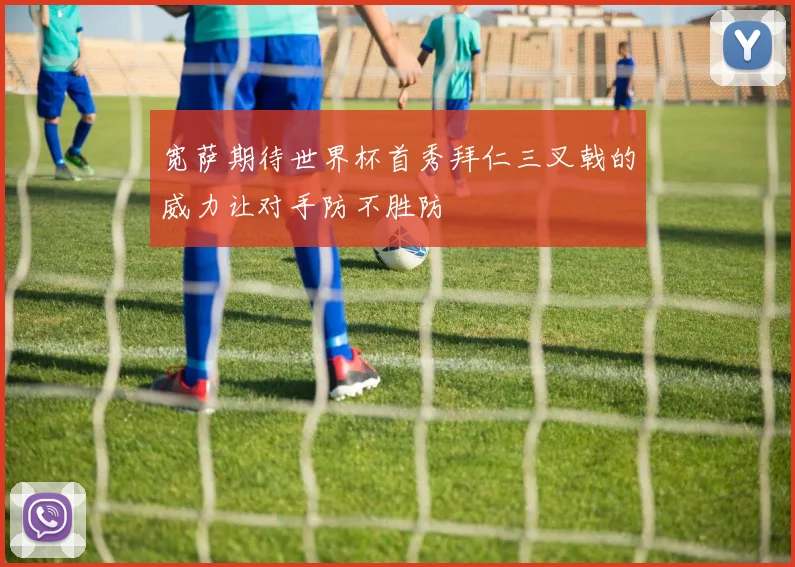 宽萨期待世界杯首秀拜仁三叉戟的威力让对手防不胜防