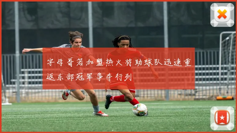 字母哥若加盟热火将助球队迅速重返东部冠军争夺行列