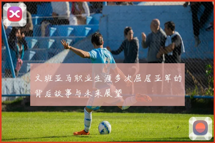 文班亚马职业生涯多次屈居亚军的背后故事与未来展望