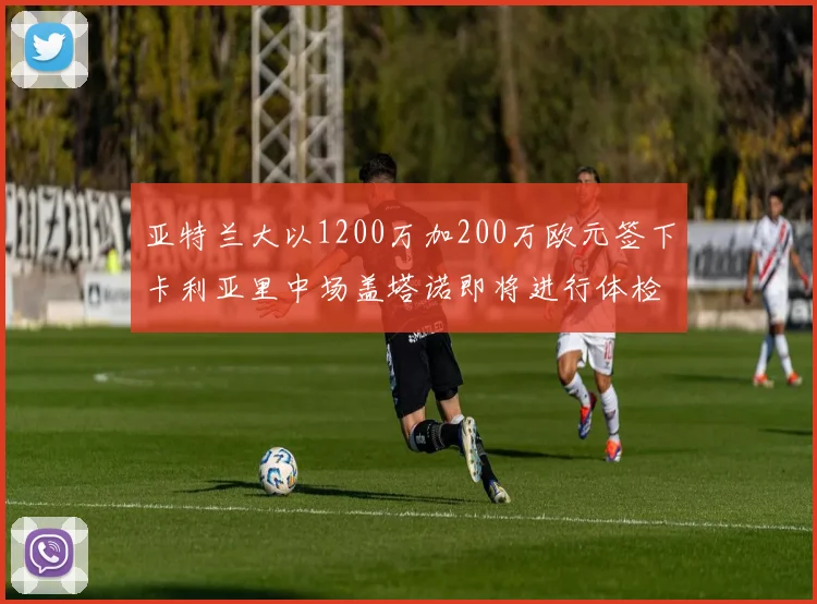 亚特兰大以1200万加200万欧元签下卡利亚里中场盖塔诺即将进行体检