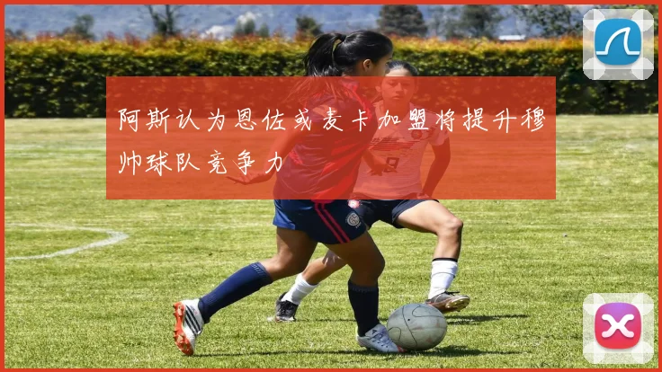阿斯认为恩佐或麦卡加盟将提升穆帅球队竞争力