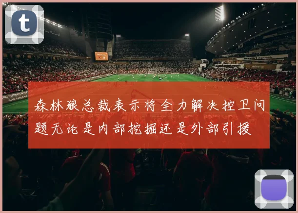 森林狼总裁表示将全力解决控卫问题无论是内部挖掘还是外部引援
