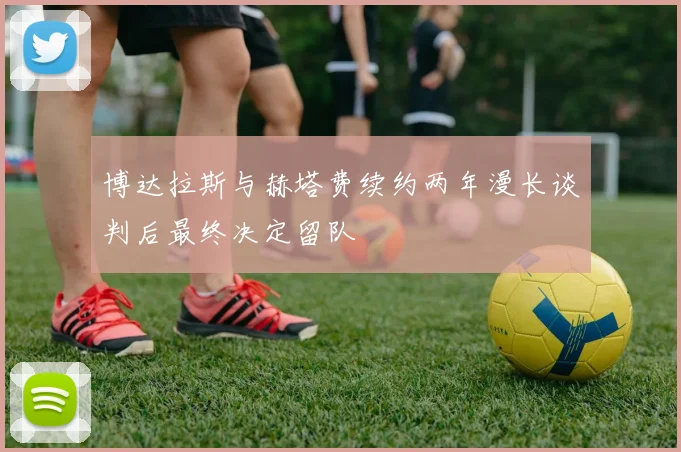 博达拉斯与赫塔费续约两年漫长谈判后最终决定留队