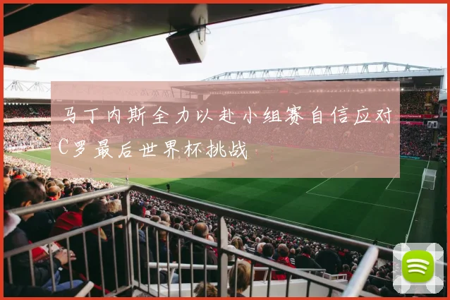 马丁内斯全力以赴小组赛自信应对C罗最后世界杯挑战
