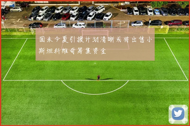 国米今夏引援计划清晰或将出售小斯坦科维奇筹集资金
